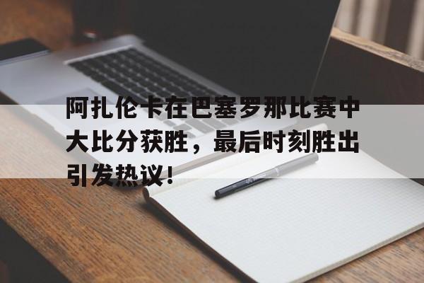 关于阿扎伦卡在巴塞罗那比赛中大比分获胜，最后时刻胜出引发热议！的信息